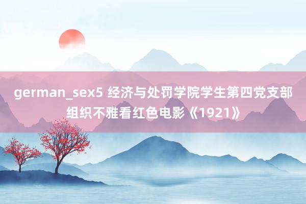 german_sex5 经济与处罚学院学生第四党支部组织不雅看红色电影《1921》