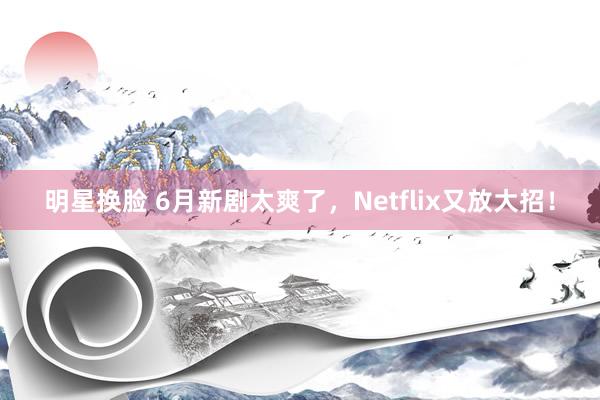 明星换脸 6月新剧太爽了，Netflix又放大招！