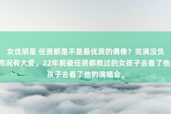 女优明星 任贤都是不是最优质的偶像？完满没负面新闻，而况有大爱。22年前被任贤都救过的女孩子去看了他的演唱会。