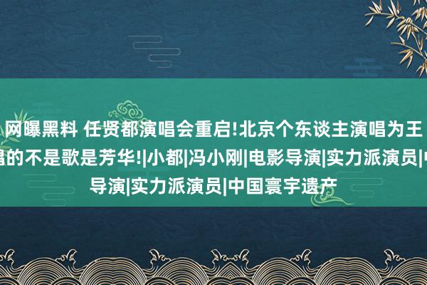 网曝黑料 任贤都演唱会重启!北京个东谈主演唱为王宝强圆梦，唱的不是歌是芳华!|小都|冯小刚|电影导演|实力派演员|中国寰宇遗产