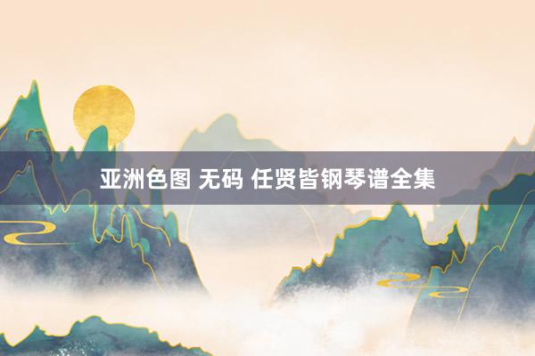 亚洲色图 无码 任贤皆钢琴谱全集