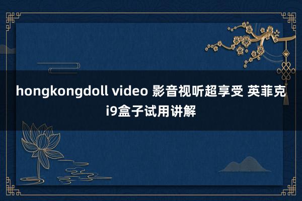 hongkongdoll video 影音视听超享受 英菲克i9盒子试用讲解