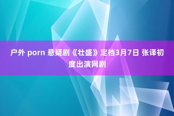 户外 porn 悬疑剧《壮盛》定档3月7日 张译初度出演网剧