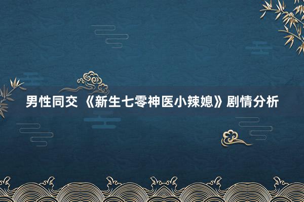 男性同交 《新生七零神医小辣媳》剧情分析