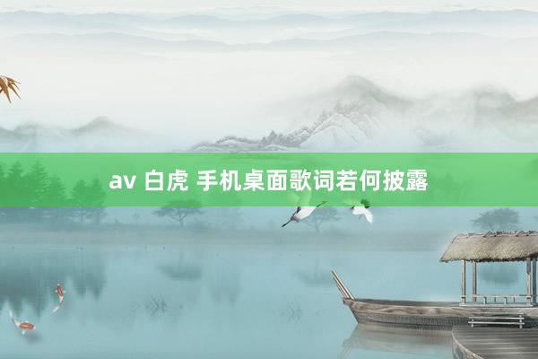 av 白虎 手机桌面歌词若何披露