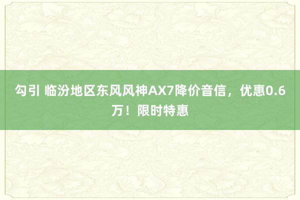 勾引 临汾地区东风风神AX7降价音信，优惠0.6万！限时特惠