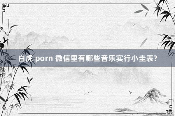 白虎 porn 微信里有哪些音乐实行小圭表?