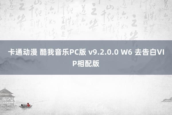 卡通动漫 酷我音乐PC版 v9.2.0.0 W6 去告白VIP相配版