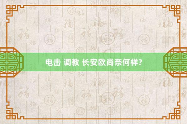 电击 调教 长安欧尚奈何样?