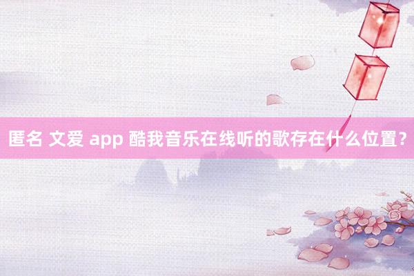 匿名 文爱 app 酷我音乐在线听的歌存在什么位置？