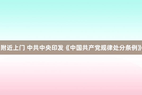 附近上门 中共中央印发《中国共产党规律处分条例》