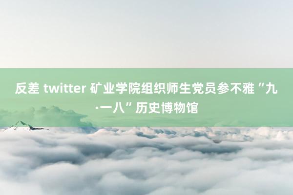 反差 twitter 矿业学院组织师生党员参不雅“九·一八”历史博物馆