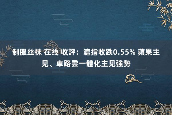 制服丝袜 在线 收評：滬指收跌0.55% 蘋果主见、車路雲一體化主见強勢