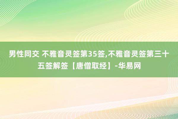 男性同交 不雅音灵签第35签,不雅音灵签第三十五签解签【唐僧取经】-华易网