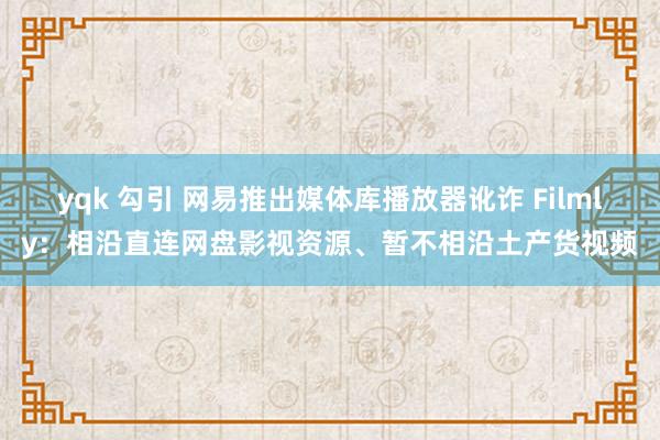 yqk 勾引 网易推出媒体库播放器讹诈 Filmly：相沿直连网盘影视资源、暂不相沿土产货视频