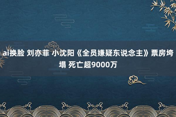 ai换脸 刘亦菲 小沈阳《全员嫌疑东说念主》票房垮塌 死亡超9000万