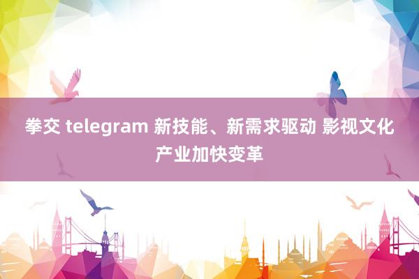 拳交 telegram 新技能、新需求驱动 影视文化产业加快变革