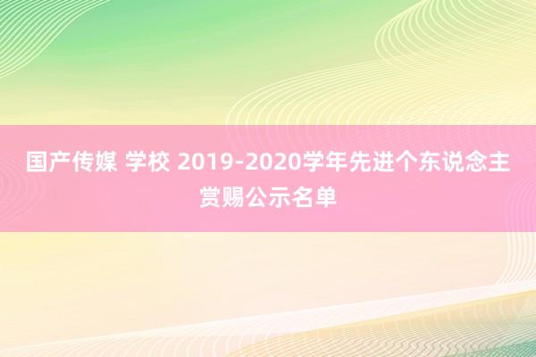 国产传媒 学校 2019-2020学年先进个东说念主赏赐公示名单