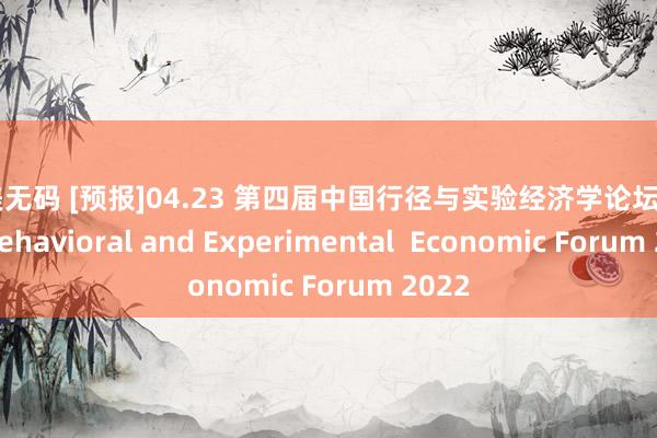 欧美无码 [预报]04.23 第四届中国行径与实验经济学论坛 China Behavioral and Experimental  Economic Forum 2022