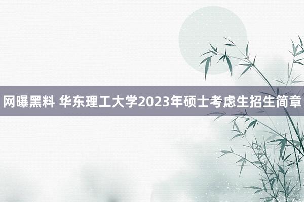 网曝黑料 华东理工大学2023年硕士考虑生招生简章