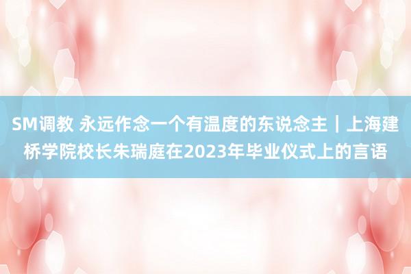 SM调教 永远作念一个有温度的东说念主｜上海建桥学院校长朱瑞庭在2023年毕业仪式上的言语