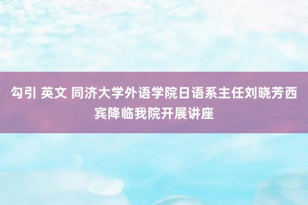 勾引 英文 同济大学外语学院日语系主任刘晓芳西宾降临我院开展讲座