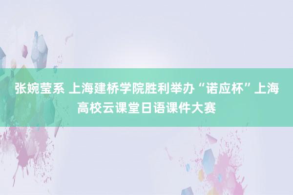 张婉莹系 上海建桥学院胜利举办“诺应杯”上海高校云课堂日语课件大赛