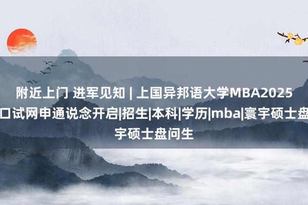 附近上门 进军见知 | 上国异邦语大学MBA2025级预口试网申通说念开启|招生|本科|学历|mba|寰宇硕士盘问生