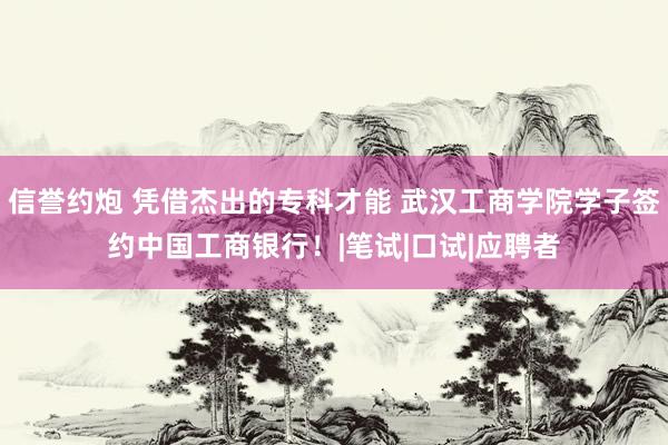 信誉约炮 凭借杰出的专科才能 武汉工商学院学子签约中国工商银行！|笔试|口试|应聘者