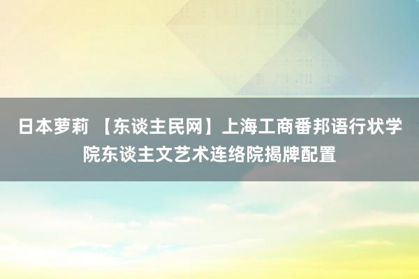 日本萝莉 【东谈主民网】上海工商番邦语行状学院东谈主文艺术连络院揭牌配置